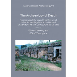 Papers in Italian Archaeology VII: The Archaeology of Death: Proceedings of the Seventh Conference of Italian Archaeology held at the National University of Ireland, Galway, April 16-18, 2016