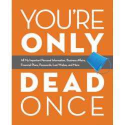 You're Only Dead Once: All My Important Personal Information, Business Affairs, Financial Plans, Passwords, Last Wishes, and More