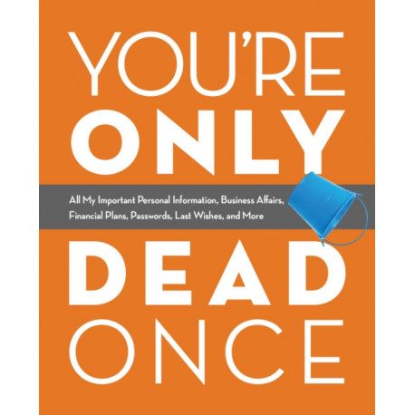 You're Only Dead Once: All My Important Personal Information, Business Affairs, Financial Plans, Passwords, Last Wishes, and More
