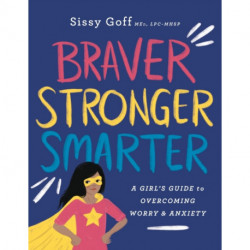 Braver, Stronger, Smarter – A Girl`s Guide to Overcoming Worry and Anxiety: A Girl's Guide to Overcoming Worry and Anxiety