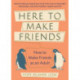 Here to Make Friends: How to Make Friends as an Adult: Advice to Help You Expand Your Social Circle, Nurture Meaningful Relationships, and Build a Healthier, Happier Social Life