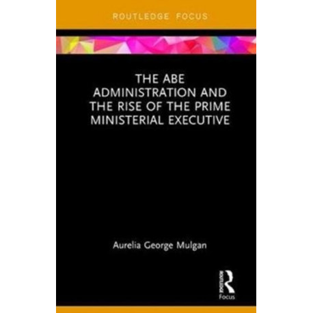 The Abe Administration and the Rise of the Prime Ministerial Executive