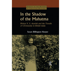 In the Shadow of the Mahatma: Bishop Azariah and the Travails of Christianity in British India