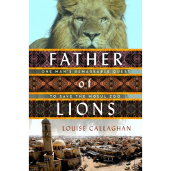 Father of Lions: One Man's Remarkable Quest to Save Mosul's Zoo