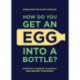 How Do You Get An Egg Into A Bottle?: Scientific puzzles to baffle and bemuse your brain