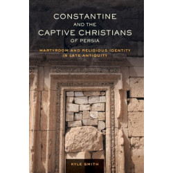 Constantine and the Captive Christians of Persia: Martyrdom and Religious Identity in Late Antiquity