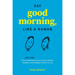 Say Good Morning, Like a Human: 50 Unwritten Rules for Surviving the Modern Workplace and Building a Career You Love
