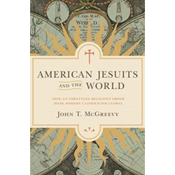 American Jesuits and the World: How an Embattled Religious Order Made Modern Catholicism Global