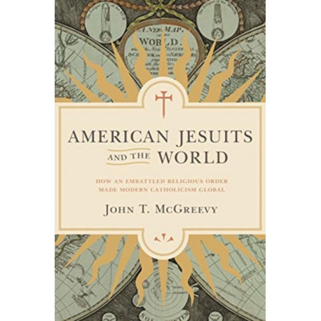 American Jesuits and the World: How an Embattled Religious Order Made Modern Catholicism Global