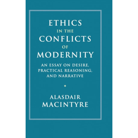Ethics in the Conflicts of Modernity: An Essay on Desire, Practical Reasoning, and Narrative