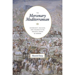 The Mercenary Mediterranean: Sovereignty, Religion, and Violence in the Medieval Crown of Aragon