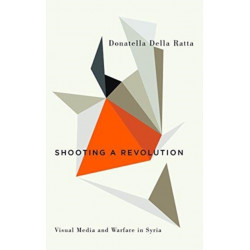 Shooting a Revolution: Visual Media and Warfare in Syria