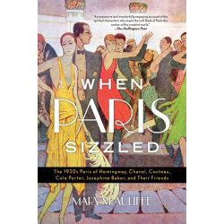 When Paris Sizzled: The 1920s Paris of Hemingway, Chanel, Cocteau, Cole Porter, Josephine Baker, and Their Friends