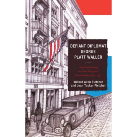 Defiant Diplomat: George Platt Waller: American Consul in Nazi-Occupied Luxembourg, 1939–1941
