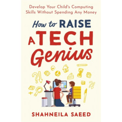 How to Raise a Tech Genius: Develop Your Child's Computing Skills Without Spending Any Money