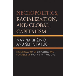 Necropolitics, Racialization, and Global Capitalism: Historicization of Biopolitics and Forensics of Politics, Art, and Life