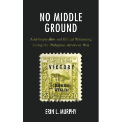 No Middle Ground: Anti-Imperialists and Ethical Witnessing during the Philippine-American War