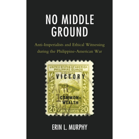 No Middle Ground: Anti-Imperialists and Ethical Witnessing during the Philippine-American War