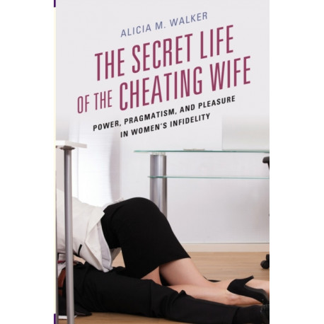 The Secret Life of the Cheating Wife: Power, Pragmatism, and Pleasure in Women’s Infidelity
