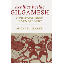 Achilles beside Gilgamesh: Mortality and Wisdom in Early Epic Poetry
