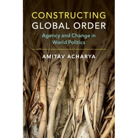 Constructing Global Order: Agency and Change in World Politics