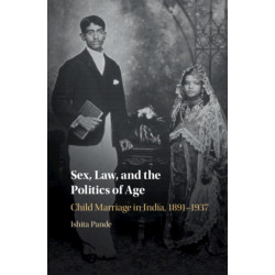 Sex, Law, and the Politics of Age: Child Marriage in India, 1891–1937