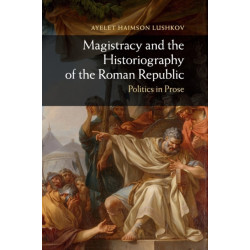 Magistracy and the Historiography of the Roman Republic: Politics in Prose