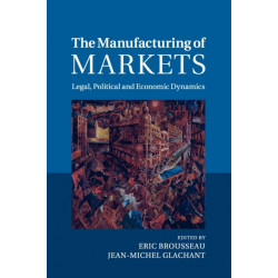 The Manufacturing of Markets: Legal, Political and Economic Dynamics