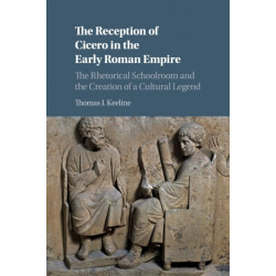 The Reception of Cicero in the Early Roman Empire: The Rhetorical Schoolroom and the Creation of a Cultural Legend