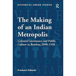 The Making of an Indian Metropolis: Colonial Governance and Public Culture in Bombay, 1890-1920
