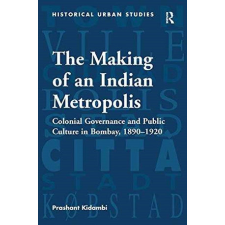 The Making of an Indian Metropolis: Colonial Governance and Public Culture in Bombay, 1890-1920