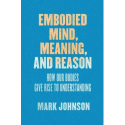 Embodied Mind, Meaning, and Reason: How Our Bodies Give Rise to Understanding