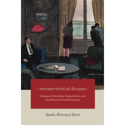 Extraterritorial Dreams: European Citizenship, Sephardi Jews, and the Ottoman Twentieth Century
