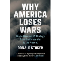 Why America Loses Wars: Limited War and US Strategy from the Korean War to the Present