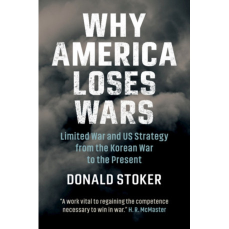 Why America Loses Wars: Limited War and US Strategy from the Korean War to the Present