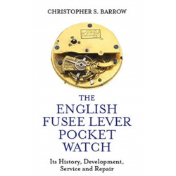 The English Fusee Lever Pocket Watch: Its History, Development, Service and Repair