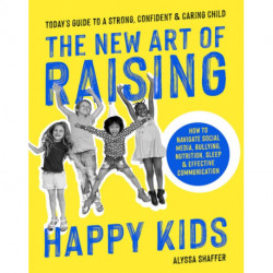 The New Art Of Raising Happy Kids: Today's Guide to Raising a Strong, Confident & Caring Child