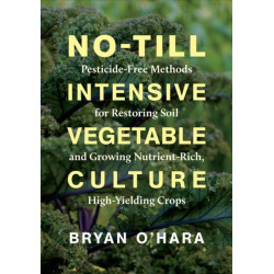 No-Till Intensive Vegetable Culture: Pesticide-Free Methods for Restoring Soil and Growing Nutrient-Rich, High-Yielding Crops