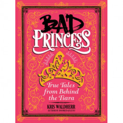 Bad Princess: True Tales from Behind the Tiara: True Tales from Behind the Tiara