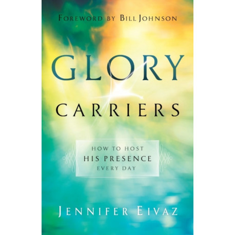 Glory Carriers – How to Host His Presence Every Day: How to Host His Presence Every Day