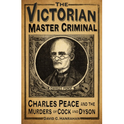 The Victorian Master Criminal: Charles Peace and the Murders of Cock and Dyson
