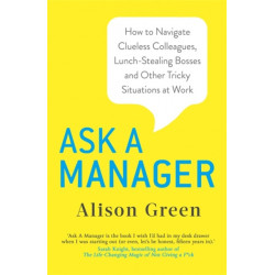 Ask a Manager: How to Navigate Clueless Colleagues, Lunch-Stealing Bosses and Other Tricky Situations at Work