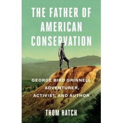 The Father of American Conservation: George Bird Grinnell Adventurer, Activist, and Author
