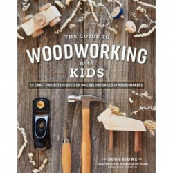 The Guide to Woodworking with Kids: Craft Projects to Develop the Lifelong Skills of Young Makers