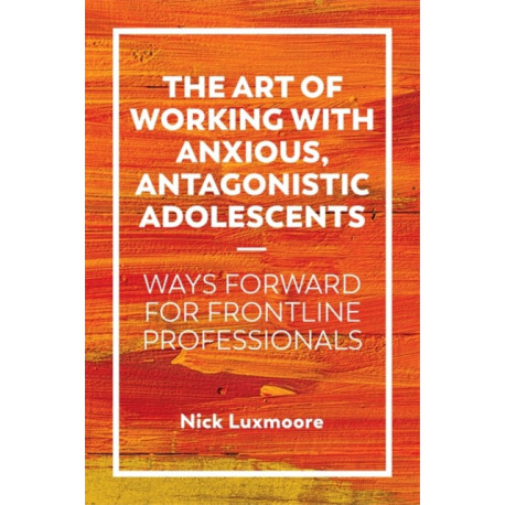 The Art of Working with Anxious, Antagonistic Adolescents: Ways Forward for Frontline Professionals