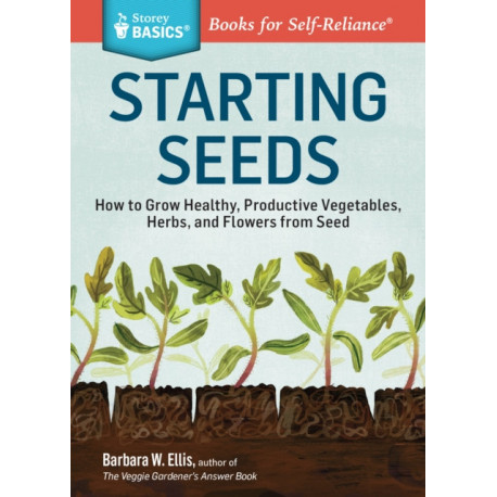 Starting Seeds: How to Grow Healthy, Productive Vegetables, Herbs, and Flowers from Seed. A Storey BASICS® Title