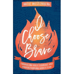 I Choose Brave – Embracing Holy Courage and Understanding Godly Fear: Embracing Holy Courage and Understanding Godly Fear