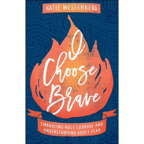 I Choose Brave – Embracing Holy Courage and Understanding Godly Fear: Embracing Holy Courage and Understanding Godly Fear