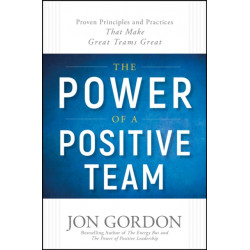 The Power of a Positive Team: Proven Principles and Practices that Make Great Teams Great