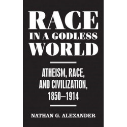 Race in a Godless World: Atheism, Race, and Civilization, 1850–1914